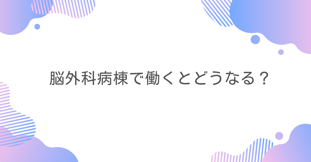 脳外科病棟で働くとどうなる？